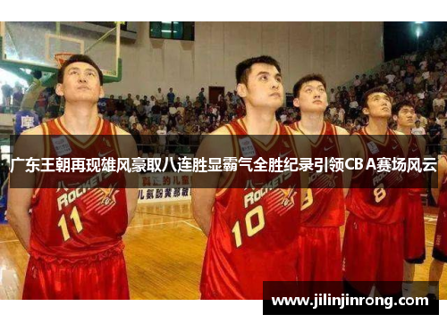 广东王朝再现雄风豪取八连胜显霸气全胜纪录引领CBA赛场风云