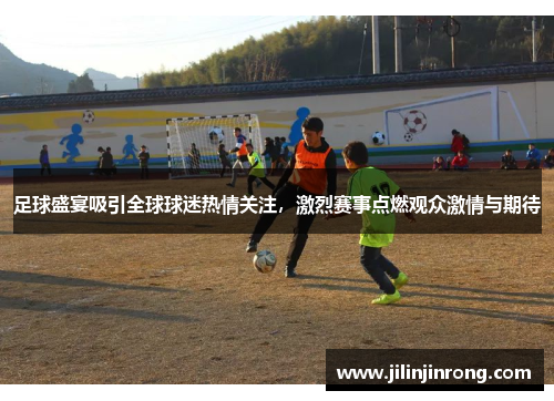 足球盛宴吸引全球球迷热情关注，激烈赛事点燃观众激情与期待