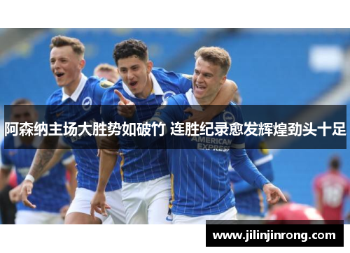 阿森纳主场大胜势如破竹 连胜纪录愈发辉煌劲头十足
