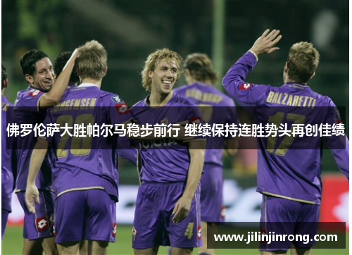 佛罗伦萨大胜帕尔马稳步前行 继续保持连胜势头再创佳绩
