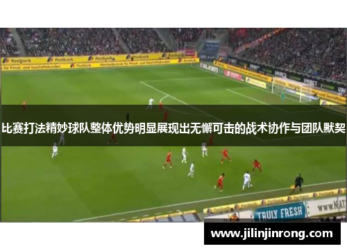 比赛打法精妙球队整体优势明显展现出无懈可击的战术协作与团队默契