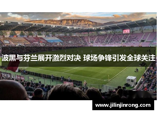 波黑与芬兰展开激烈对决 球场争锋引发全球关注
