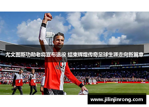 尤文图斯功勋老将宣布退役 结束辉煌传奇足球生涯走向新篇章