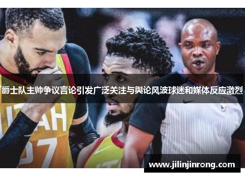 爵士队主帅争议言论引发广泛关注与舆论风波球迷和媒体反应激烈