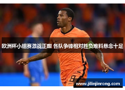 欧洲杯小组赛激战正酣 各队争锋相对胜负难料悬念十足