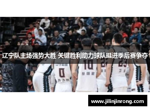 辽宁队主场强势大胜 关键胜利助力球队挺进季后赛争夺
